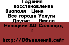 Гадания, восстановление биополя › Цена ­ 1 000 - Все города Услуги » Другие   . Ямало-Ненецкий АО,Салехард г.